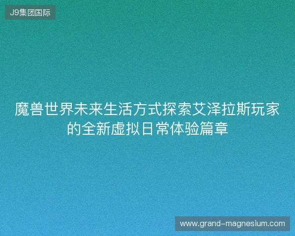 魔兽世界未来生活方式探索艾泽拉斯玩家的全新虚拟日常体验篇章 魔兽世界未来生活方式探索艾泽拉斯玩家的全新虚拟日常体验篇章