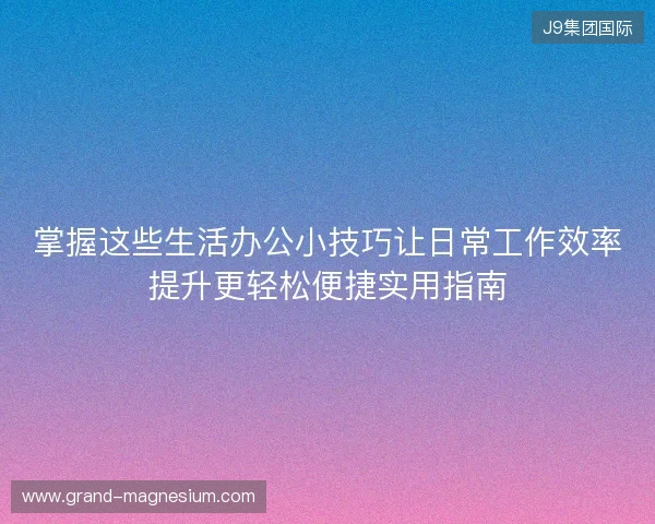 掌握这些生活办公小技巧让日常工作效率提升更轻松便捷实用指南 掌握这些生活办公小技巧让日常工作效率提升更轻松便捷实用指南